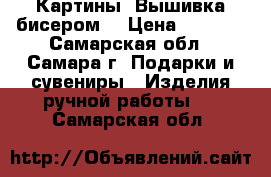 Картины. Вышивка бисером. › Цена ­ 1 500 - Самарская обл., Самара г. Подарки и сувениры » Изделия ручной работы   . Самарская обл.